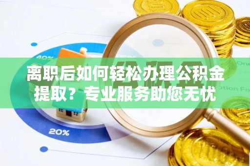潮南离职后如何轻松办理公积金提取？专业服务助您无忧