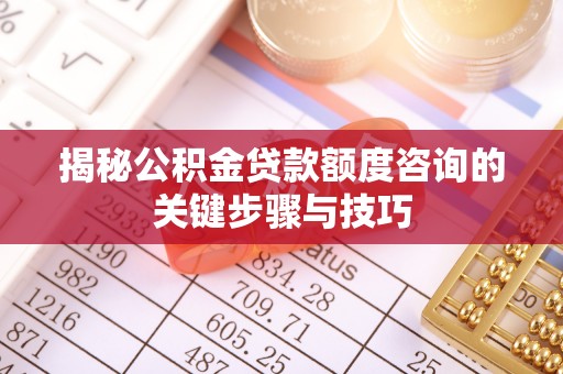 潮南揭秘公积金贷款额度咨询的关键步骤与技巧