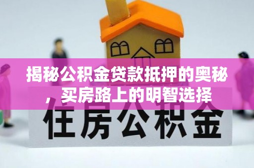 潮南揭秘公积金贷款抵押的奥秘，买房路上的明智选择