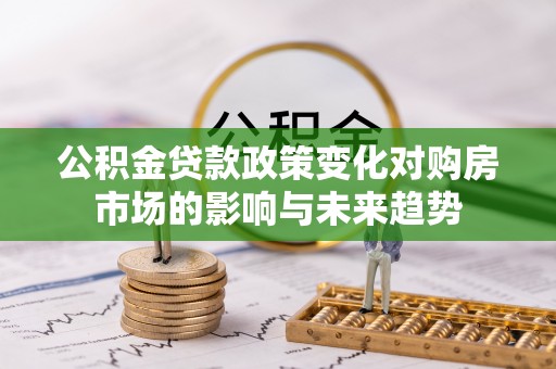 潮南公积金贷款政策变化对购房市场的影响与未来趋势