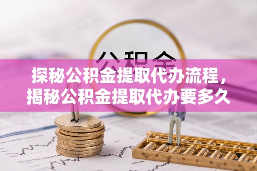 潮南探秘公积金提取代办流程，揭秘公积金提取代办要多久的真相