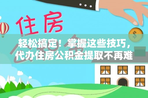 潮南轻松搞定！掌握这些技巧，代办住房公积金提取不再难