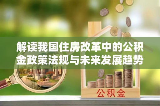 潮南解读我国住房改革中的公积金政策法规与未来发展趋势
