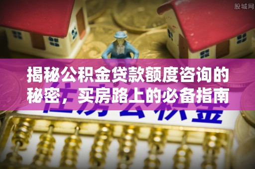 潮南揭秘公积金贷款额度咨询的秘密，买房路上的必备指南