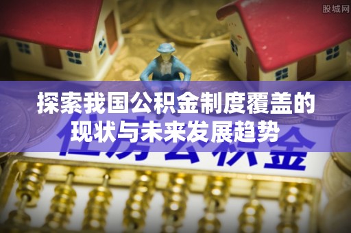 潮南探索我国公积金制度覆盖的现状与未来发展趋势