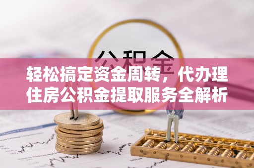 潮南轻松搞定资金周转，代办理住房公积金提取服务全解析