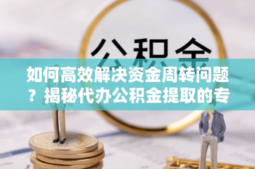 潮南如何高效解决资金周转问题？揭秘代办公积金提取的专业服务