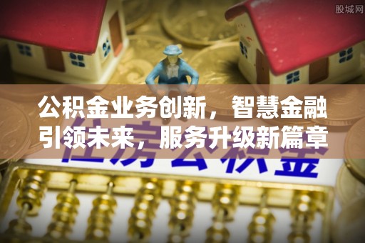 潮南公积金业务创新，智慧金融引领未来，服务升级新篇章