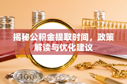 潮南揭秘公积金提取时间，政策解读与优化建议