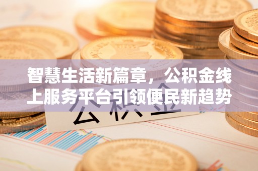 潮南智慧生活新篇章，公积金线上服务平台引领便民新趋势