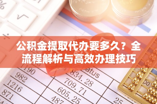 潮南公积金提取代办要多久？全流程解析与高效办理技巧