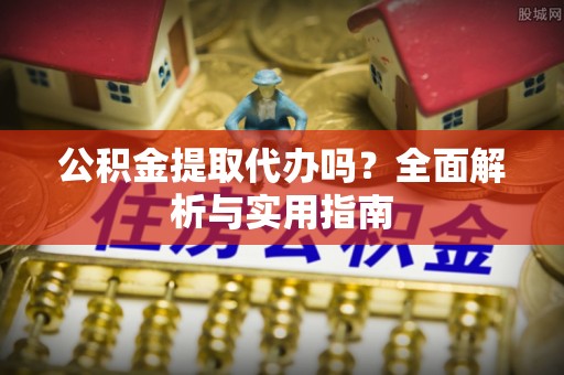 潮南公积金提取代办吗？全面解析与实用指南