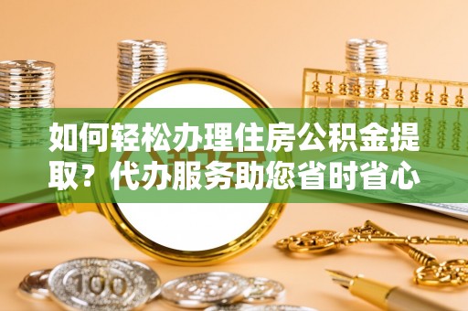 潮南如何轻松办理住房公积金提取？代办服务助您省时省心