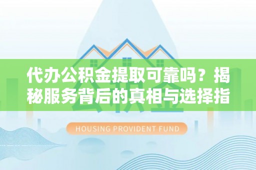 潮南代办公积金提取可靠吗？揭秘服务背后的真相与选择指南
