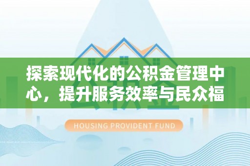 潮南探索现代化的公积金管理中心，提升服务效率与民众福祉的关键
