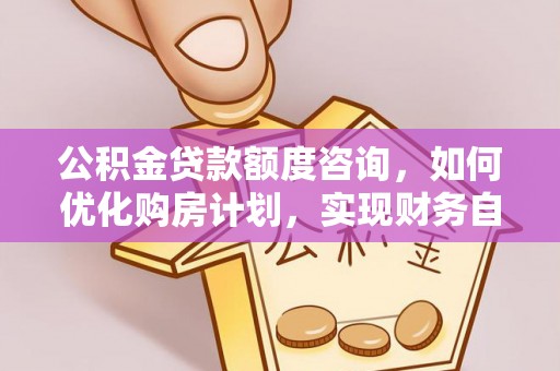 潮南公积金贷款额度咨询，如何优化购房计划，实现财务自由？