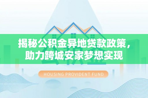 潮南揭秘公积金异地贷款政策，助力跨城安家梦想实现