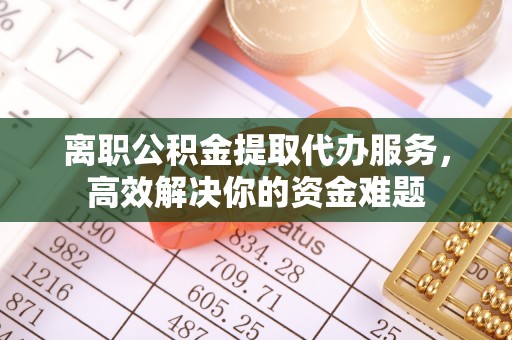 潮南离职公积金提取代办服务，高效解决你的资金难题