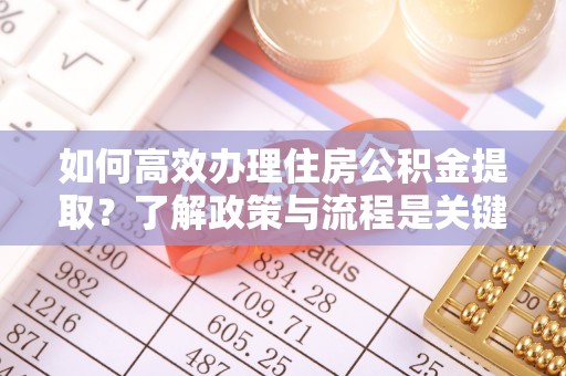 潮南如何高效办理住房公积金提取？了解政策与流程是关键