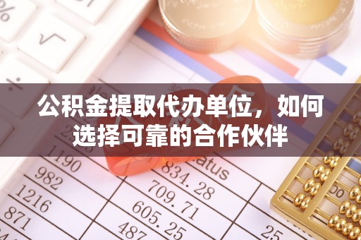 潮南公积金提取代办单位，如何选择可靠的合作伙伴