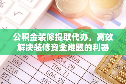 潮南公积金装修提取代办，高效解决装修资金难题的利器