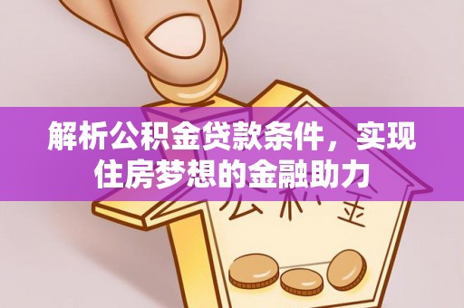 潮南解析公积金贷款条件，实现住房梦想的金融助力