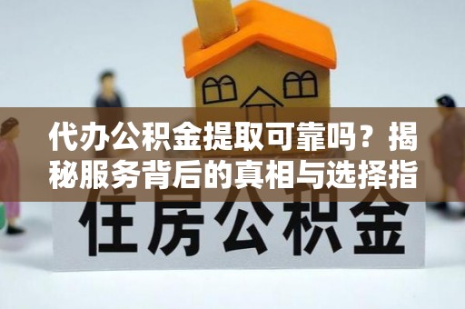 潮南代办公积金提取可靠吗？揭秘服务背后的真相与选择指南