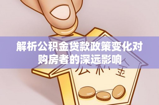 潮南解析公积金贷款政策变化对购房者的深远影响
