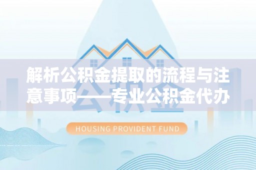 潮南解析公积金提取的流程与注意事项——专业公积金代办提取咨询服务