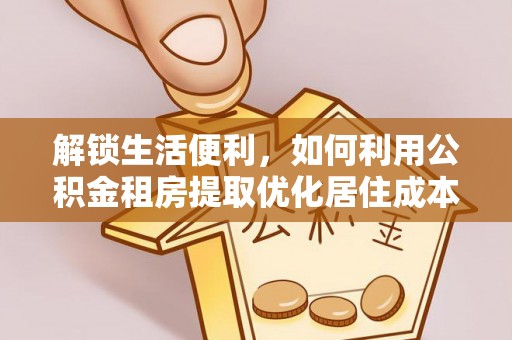 潮南解锁生活便利，如何利用公积金租房提取优化居住成本