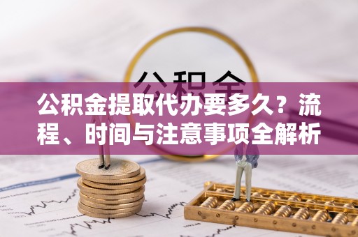 潮南公积金提取代办要多久？流程、时间与注意事项全解析