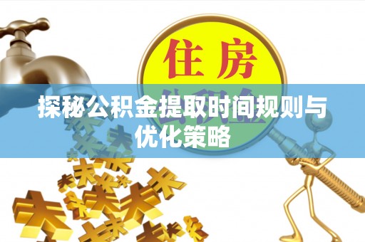 潮南探秘公积金提取时间规则与优化策略