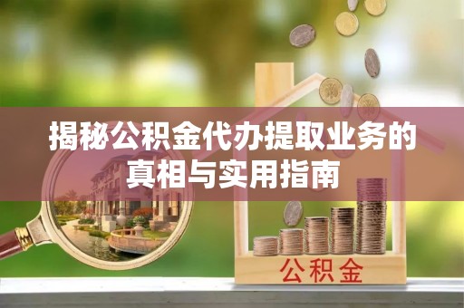 潮南揭秘公积金代办提取业务的真相与实用指南