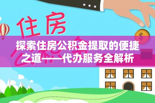 潮南探索住房公积金提取的便捷之道——代办服务全解析