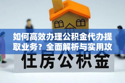 潮南如何高效办理公积金代办提取业务？全面解析与实用攻略