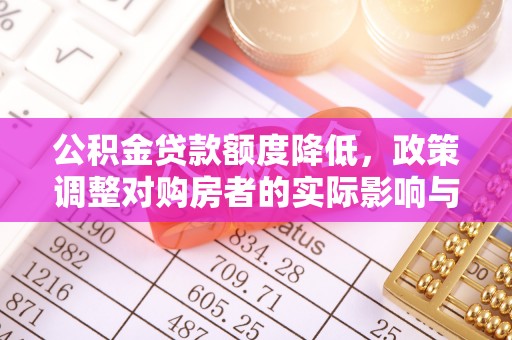 潮南公积金贷款额度降低，政策调整对购房者的实际影响与应对策略