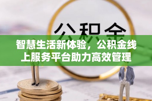 潮南智慧生活新体验，公积金线上服务平台助力高效管理