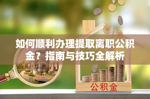 潮南如何顺利办理提取离职公积金？指南与技巧全解析