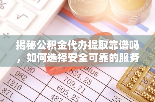 潮南揭秘公积金代办提取靠谱吗，如何选择安全可靠的服务？