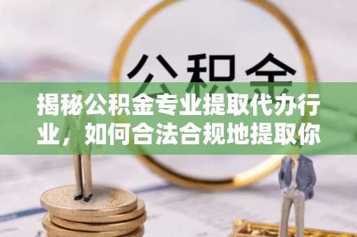 潮南揭秘公积金专业提取代办行业，如何合法合规地提取你的公积金