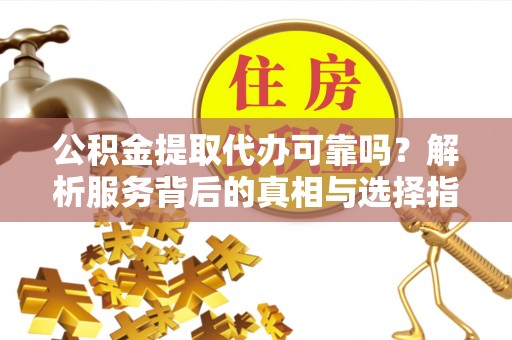 潮南公积金提取代办可靠吗？解析服务背后的真相与选择指南