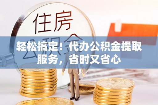 潮南轻松搞定！代办公积金提取服务，省时又省心