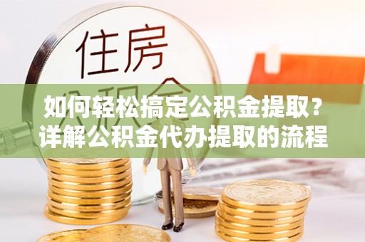 潮南如何轻松搞定公积金提取？详解公积金代办提取的流程与优势