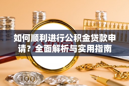潮南如何顺利进行公积金贷款申请？全面解析与实用指南