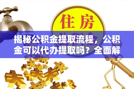 潮南揭秘公积金提取流程，公积金可以代办提取吗？全面解析与实用指南