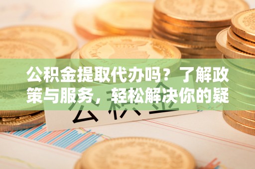 潮南公积金提取代办吗？了解政策与服务，轻松解决你的疑问