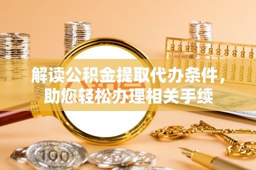 潮南解读公积金提取代办条件，助您轻松办理相关手续