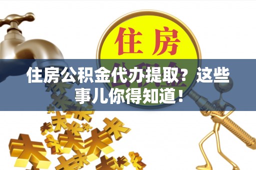潮南住房公积金代办提取？这些事儿你得知道！