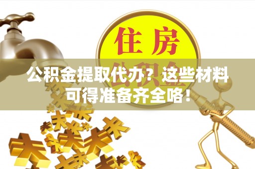 潮南公积金提取代办？这些材料可得准备齐全咯！