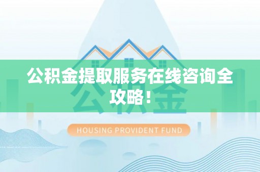 潮南公积金提取服务在线咨询全攻略！